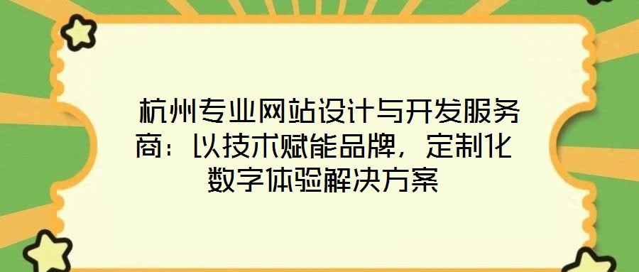  杭州專業(yè)網(wǎng)站設(shè)計與開發(fā)服務(wù)商：以技術(shù)賦能品牌，定制化數(shù)字體驗解決方案