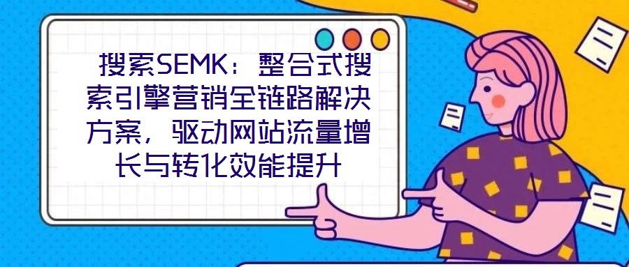 搜索SEMK：整合式搜索引擎營銷全鏈路解決方案，驅(qū)動(dòng)網(wǎng)站流量增長與轉(zhuǎn)化效能提升