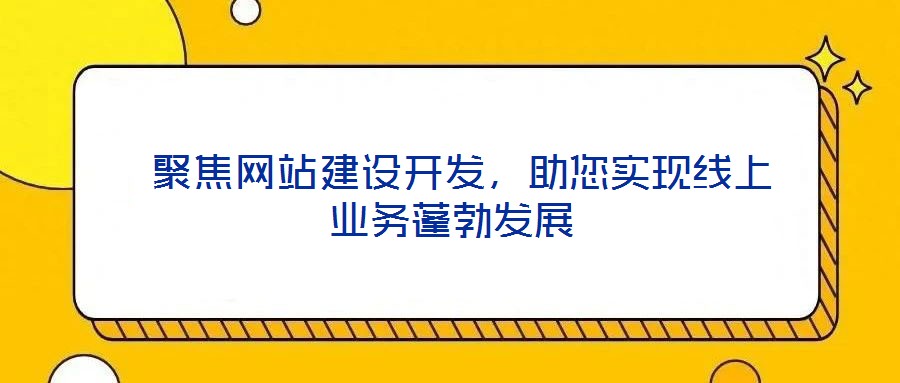 聚焦網(wǎng)站建設(shè)開發(fā)，助您實(shí)現(xiàn)線上業(yè)務(wù)蓬勃發(fā)展