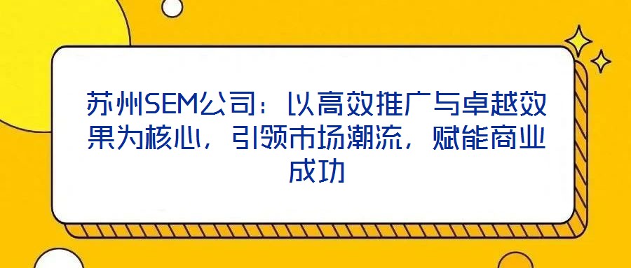 蘇州SEM公司：以高效推廣與卓越效果為核心，引領(lǐng)市場潮流，賦能商業(yè)成功