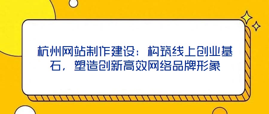 杭州網(wǎng)站制作建設(shè)：構(gòu)筑線上創(chuàng)業(yè)基石，塑造創(chuàng)新高效網(wǎng)絡(luò)品牌形象