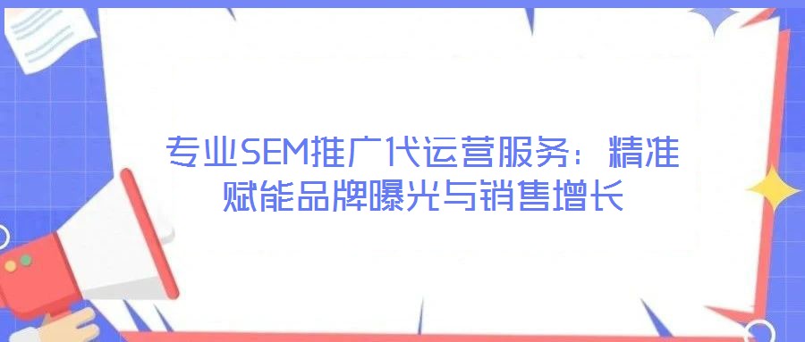 專業(yè)SEM推廣代運營服務(wù)：精準(zhǔn)賦能品牌曝光與銷售增長