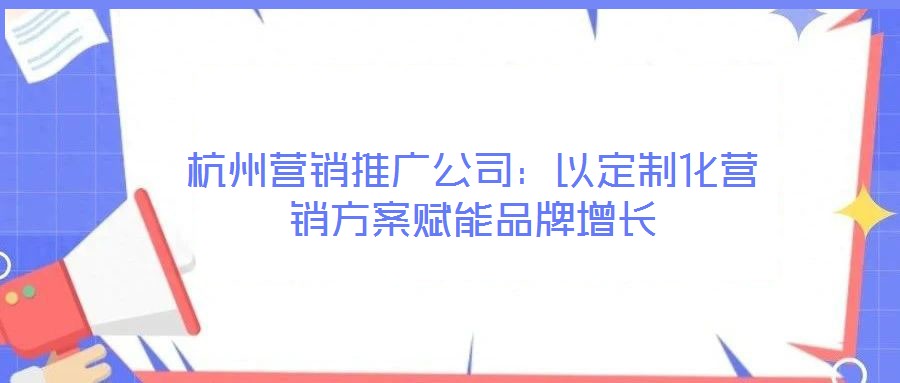 杭州營(yíng)銷(xiāo)推廣公司：以定制化營(yíng)銷(xiāo)方案賦能品牌增長(zhǎng)
