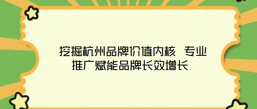  挖掘杭州品牌價值內(nèi)核 專業(yè)推廣賦能品牌長效增長