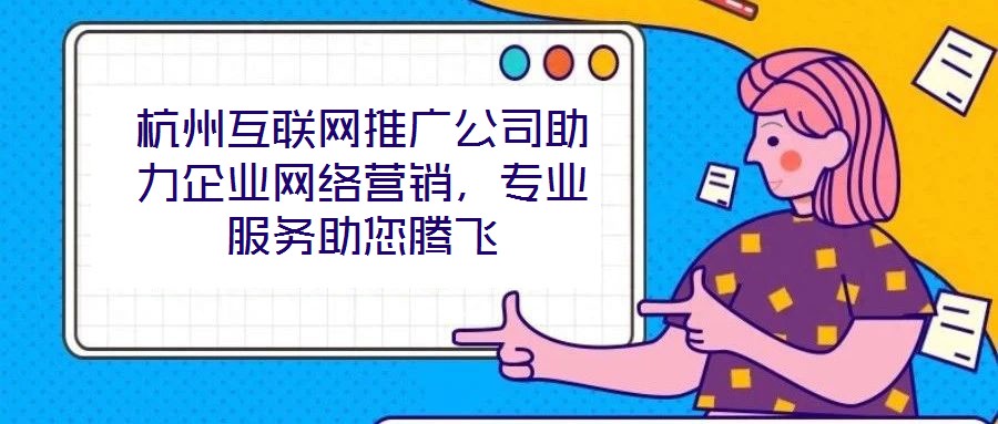 杭州互聯(lián)網(wǎng)推廣公司助力企業(yè)網(wǎng)絡(luò)營銷，專業(yè)服務(wù)助您騰飛