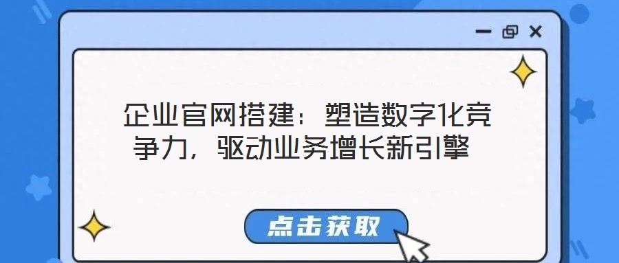  企業(yè)官網(wǎng)搭建：塑造數(shù)字化競爭力，驅(qū)動業(yè)務(wù)增長新引擎