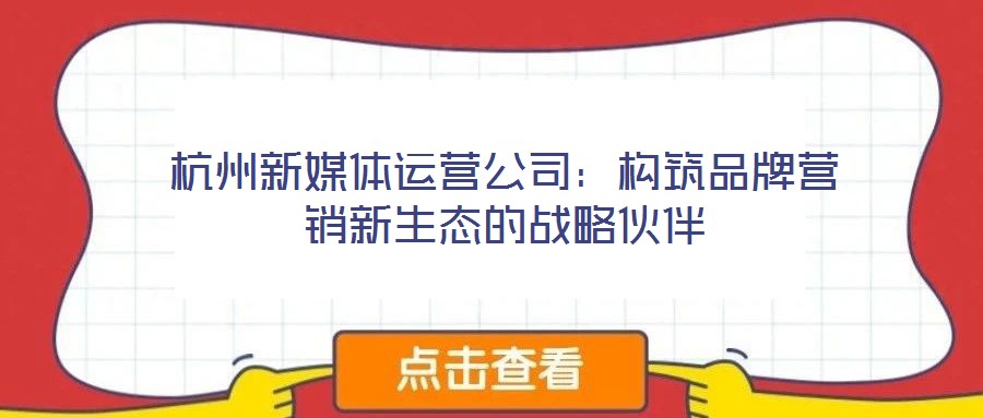杭州新媒體運(yùn)營(yíng)公司：構(gòu)筑品牌營(yíng)銷新生態(tài)的戰(zhàn)略伙伴