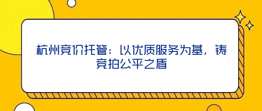 杭州競(jìng)價(jià)托管：以優(yōu)質(zhì)服務(wù)為基，鑄競(jìng)拍公平之盾