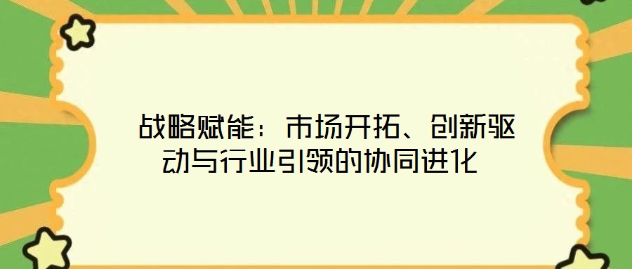  戰(zhàn)略賦能：市場開拓、創(chuàng)新驅(qū)動與行業(yè)引領(lǐng)的協(xié)同進化