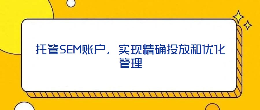 托管SEM賬戶，實現精確投放和優(yōu)化管理