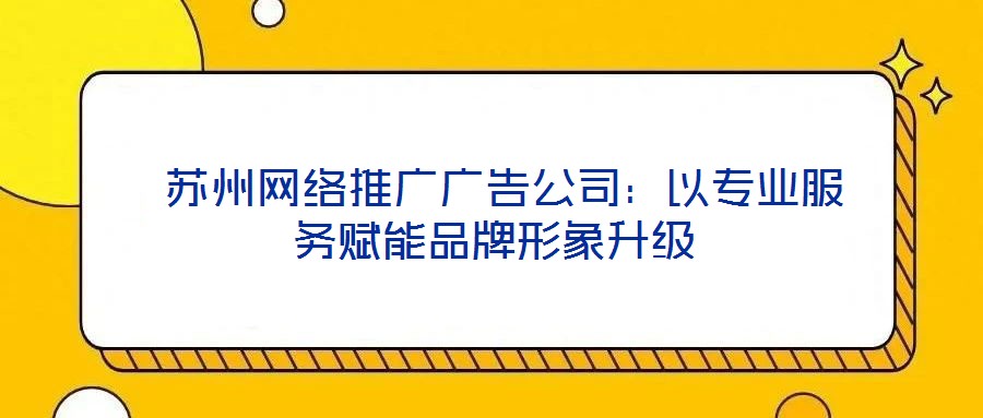  蘇州網(wǎng)絡(luò)推廣廣告公司：以專業(yè)服務(wù)賦能品牌形象升級(jí)