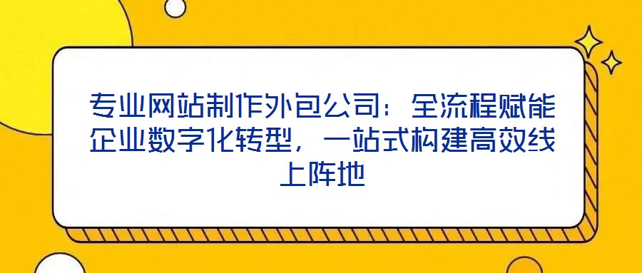 專業(yè)網(wǎng)站制作外包公司：全流程賦能企業(yè)數(shù)字化轉(zhuǎn)型，一站式構(gòu)建高效線上陣地