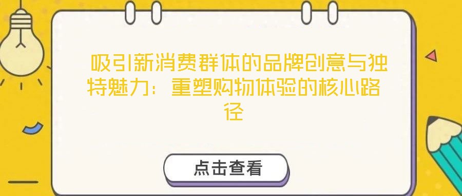  吸引新消費群體的品牌創(chuàng)意與獨特魅力：重塑購物體驗的核心路徑