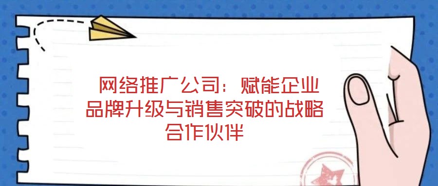 網(wǎng)絡推廣公司：賦能企業(yè)品牌升級與銷售突破的戰(zhàn)略合作伙伴