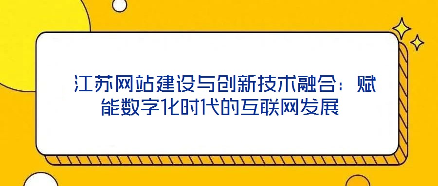  江蘇網(wǎng)站建設與創(chuàng)新技術融合：賦能數(shù)字化時代的互聯(lián)網(wǎng)發(fā)展