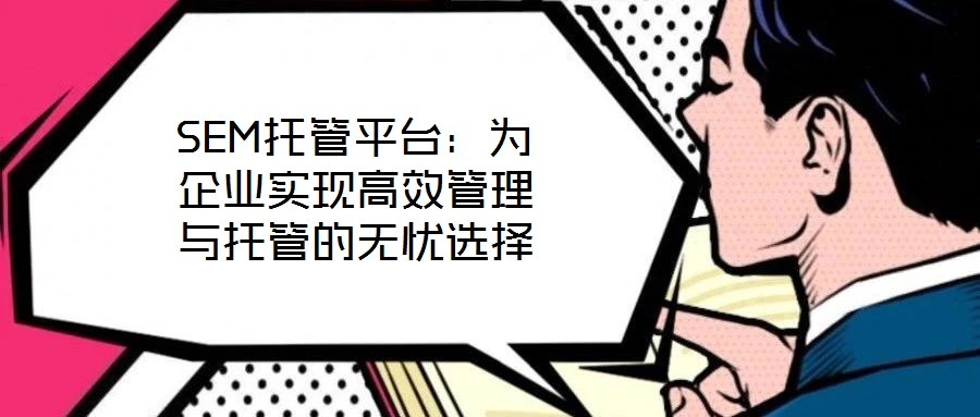 SEM托管平臺：為企業(yè)實現(xiàn)高效管理與托管的無憂選擇