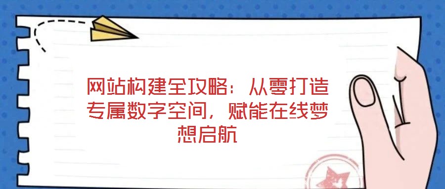 網(wǎng)站構(gòu)建全攻略：從零打造專屬數(shù)字空間，賦能在線夢(mèng)想啟航