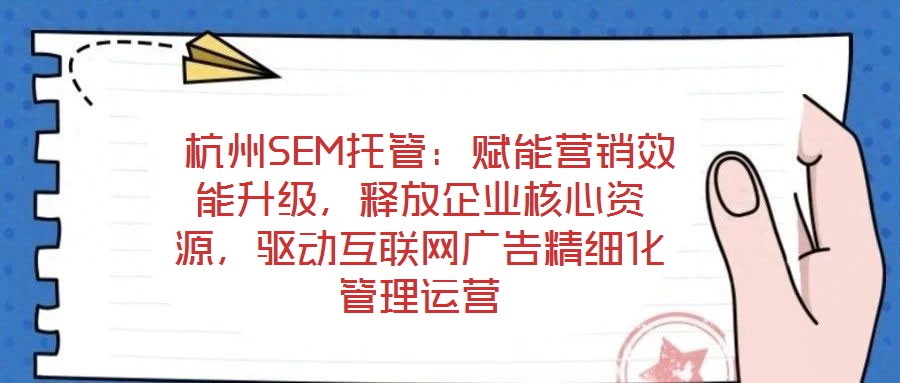  杭州SEM托管：賦能營(yíng)銷效能升級(jí)，釋放企業(yè)核心資源，驅(qū)動(dòng)互聯(lián)網(wǎng)廣告精細(xì)化管理運(yùn)營(yíng)