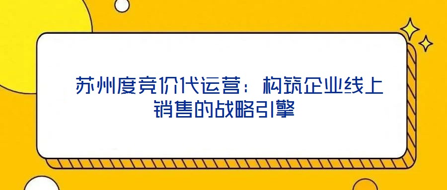  蘇州度競(jìng)價(jià)代運(yùn)營(yíng)：構(gòu)筑企業(yè)線上銷(xiāo)售的戰(zhàn)略引擎