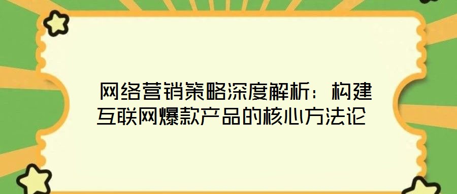  網(wǎng)絡營銷策略深度解析：構(gòu)建互聯(lián)網(wǎng)爆款產(chǎn)品的核心方法論