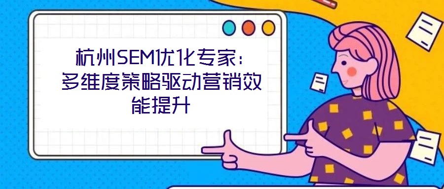  杭州SEM優(yōu)化專家：多維度策略驅(qū)動(dòng)營(yíng)銷效能提升