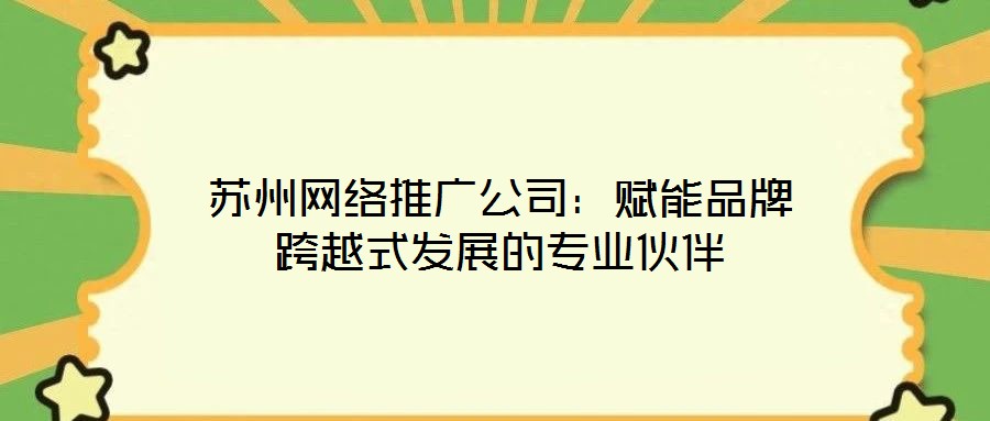蘇州網絡推廣公司：賦能品牌跨越式發(fā)展的專業(yè)伙伴