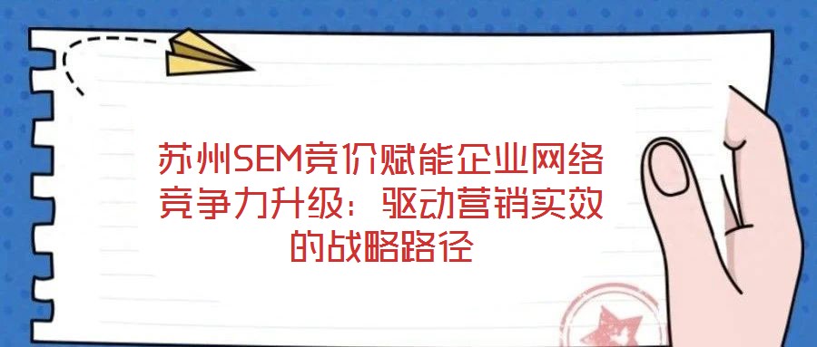 蘇州SEM競價賦能企業(yè)網(wǎng)絡(luò)競爭力升級：驅(qū)動營銷實效的戰(zhàn)略路徑