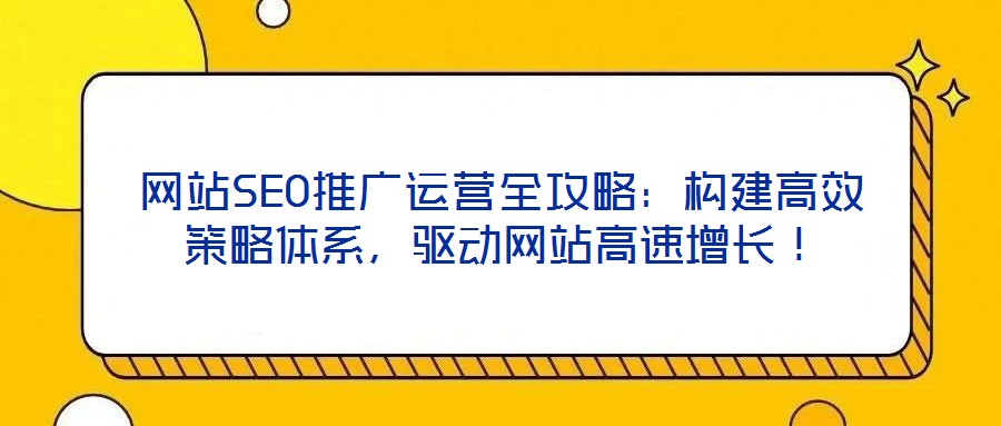網(wǎng)站SEO推廣運(yùn)營(yíng)全攻略：構(gòu)建高效策略體系，驅(qū)動(dòng)網(wǎng)站高速增長(zhǎng)！