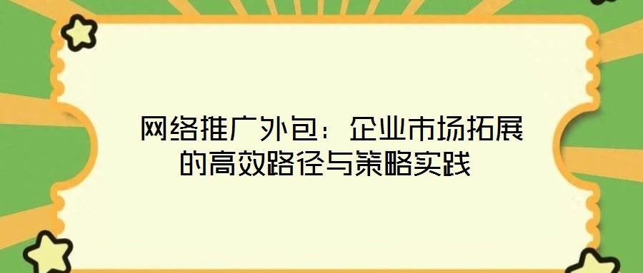  網(wǎng)絡推廣外包：企業(yè)市場拓展的高效路徑與策略實踐