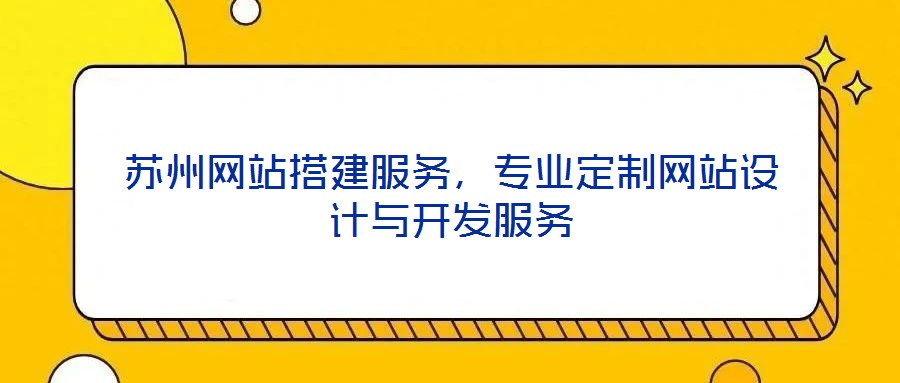蘇州網(wǎng)站搭建服務(wù)，專(zhuān)業(yè)定制網(wǎng)站設(shè)計(jì)與開(kāi)發(fā)服務(wù)