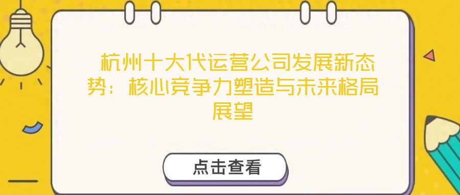  杭州十大代運(yùn)營(yíng)公司發(fā)展新態(tài)勢(shì)：核心競(jìng)爭(zhēng)力塑造與未來格局展望
