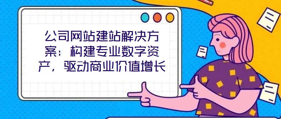 公司網(wǎng)站建站解決方案：構(gòu)建專業(yè)數(shù)字資產(chǎn)，驅(qū)動(dòng)商業(yè)價(jià)值增長(zhǎng)