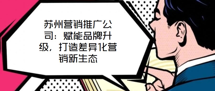 蘇州營銷推廣公司：賦能品牌升級，打造差異化營銷新生態(tài)