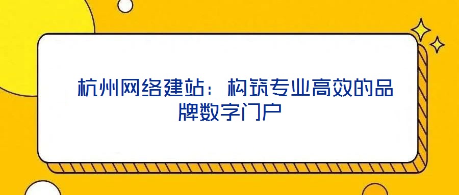 杭州網(wǎng)絡(luò)建站：構(gòu)筑專業(yè)高效的品牌數(shù)字門(mén)戶