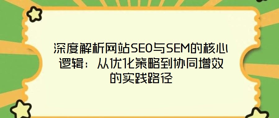深度解析網站SEO與SEM的核心邏輯：從優(yōu)化策略到協(xié)同增效的實踐路徑