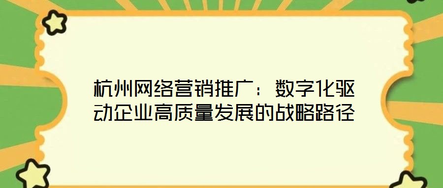 杭州網(wǎng)絡(luò)營(yíng)銷(xiāo)推廣：數(shù)字化驅(qū)動(dòng)企業(yè)高質(zhì)量發(fā)展的戰(zhàn)略路徑