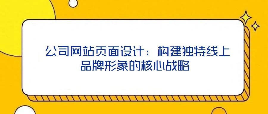  公司網(wǎng)站頁面設計：構建獨特線上品牌形象的核心戰(zhàn)略