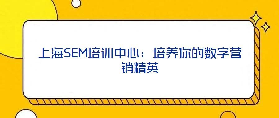 上海SEM培訓(xùn)中心：培養(yǎng)你的數(shù)字營(yíng)銷精英
