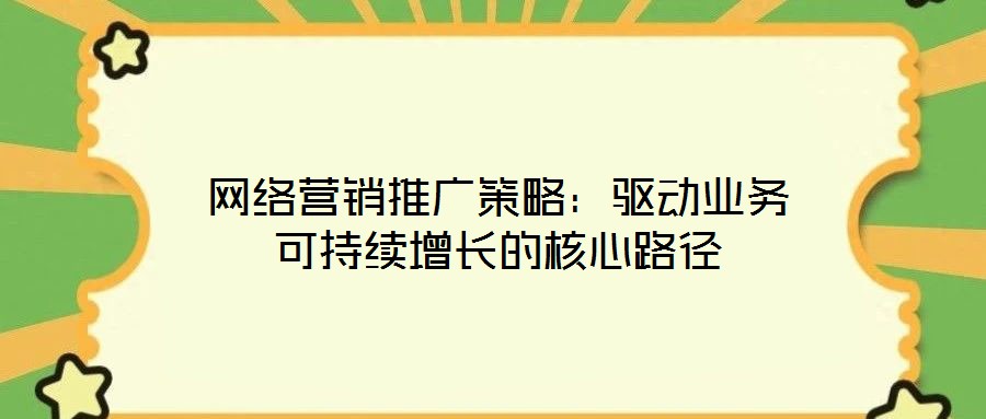 網(wǎng)絡(luò)營銷推廣策略：驅(qū)動(dòng)業(yè)務(wù)可持續(xù)增長的核心路徑