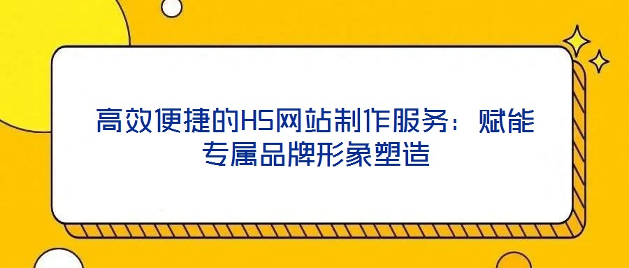 高效便捷的H5網(wǎng)站制作服務(wù)：賦能專屬品牌形象塑造