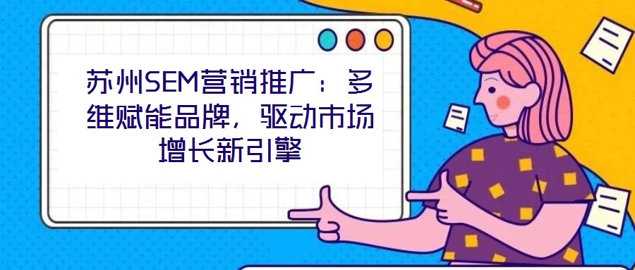 蘇州SEM營銷推廣：多維賦能品牌，驅(qū)動市場增長新引擎