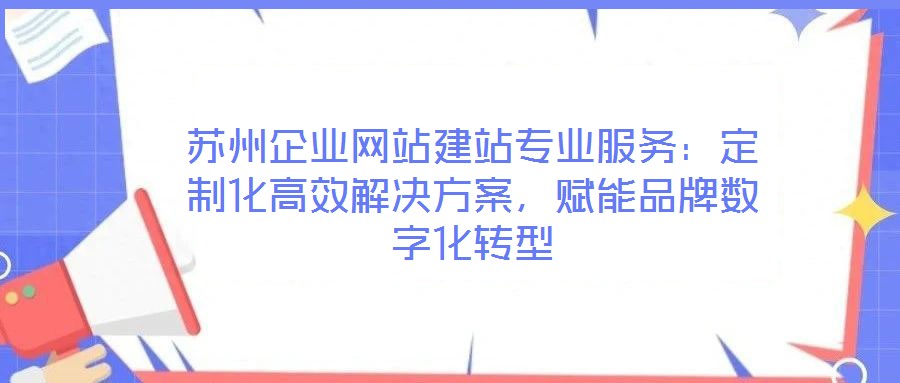 蘇州企業(yè)網(wǎng)站建站專(zhuān)業(yè)服務(wù)：定制化高效解決方案，賦能品牌數(shù)字化轉(zhuǎn)型