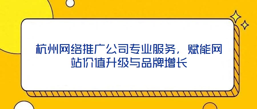 杭州網(wǎng)絡(luò)推廣公司專業(yè)服務(wù)，賦能網(wǎng)站價(jià)值升級(jí)與品牌增長(zhǎng)