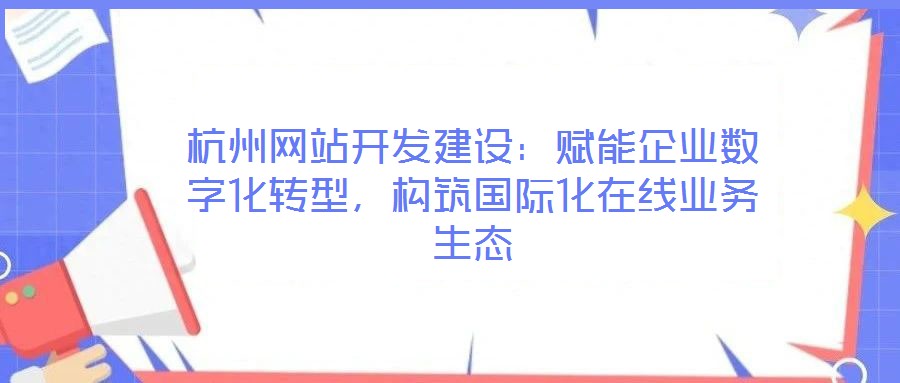 杭州網(wǎng)站開發(fā)建設：賦能企業(yè)數(shù)字化轉型，構筑國際化在線業(yè)務生態(tài)