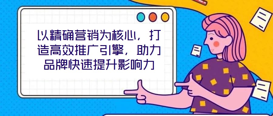 以精確營銷為核心，打造高效推廣引擎，助力品牌快速提升影響力