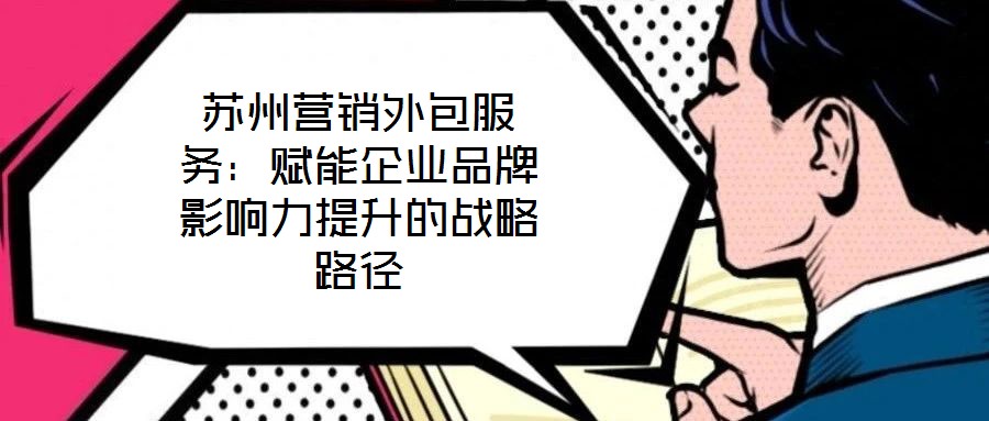 蘇州營(yíng)銷(xiāo)外包服務(wù)：賦能企業(yè)品牌影響力提升的戰(zhàn)略路徑