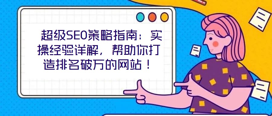  超級SEO策略指南：實操經(jīng)驗詳解，幫助你打造排名破萬的網(wǎng)站！