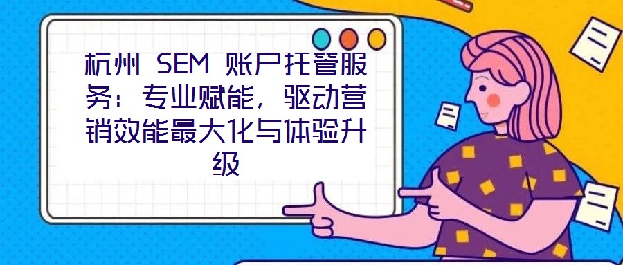 杭州 SEM 賬戶托管服務(wù)：專業(yè)賦能，驅(qū)動營銷效能最大化與體驗升級
