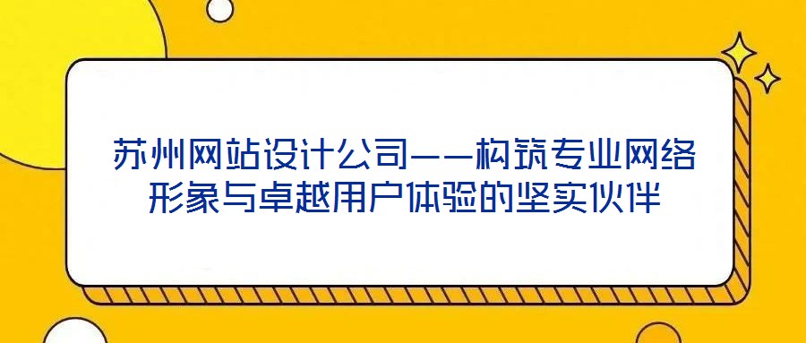 蘇州網(wǎng)站設(shè)計公司——構(gòu)筑專業(yè)網(wǎng)絡(luò)形象與卓越用戶體驗(yàn)的堅實(shí)伙伴