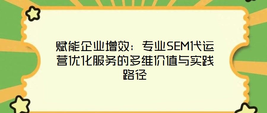 賦能企業(yè)增效：專業(yè)SEM代運(yùn)營優(yōu)化服務(wù)的多維價(jià)值與實(shí)踐路徑